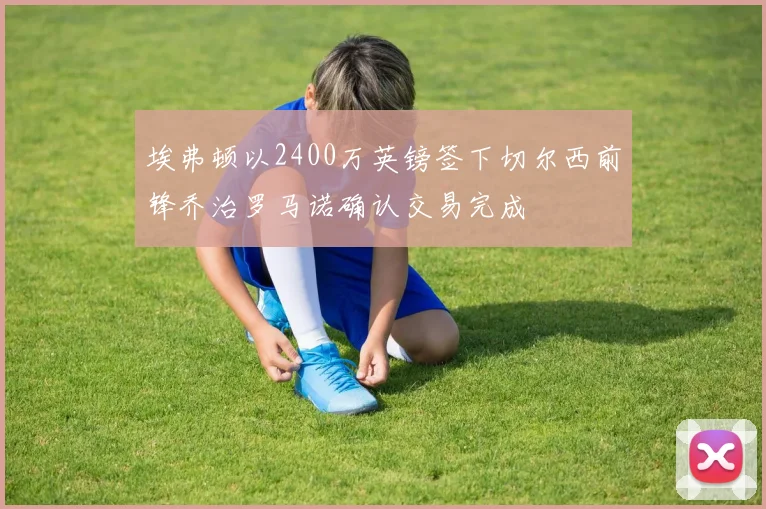 埃弗顿以2400万英镑签下切尔西前锋乔治罗马诺确认交易完成