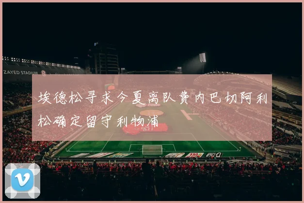 埃德松寻求今夏离队费内巴切阿利松确定留守利物浦