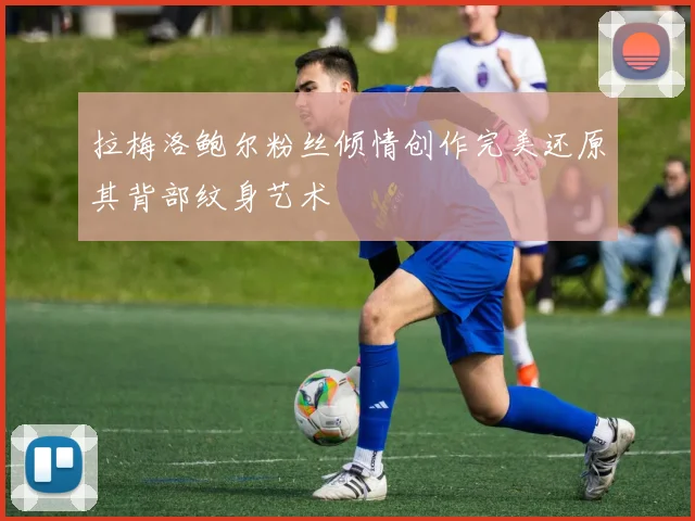拉梅洛鲍尔粉丝倾情创作完美还原其背部纹身艺术