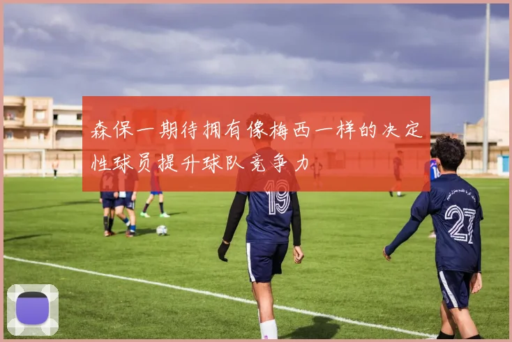 森保一期待拥有像梅西一样的决定性球员提升球队竞争力