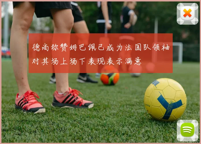 德尚称赞姆巴佩已成为法国队领袖对其场上场下表现表示满意