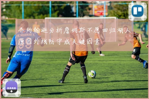 乔约翰逊分析詹姆斯不愿回归湖人原因外线防守成关键因素