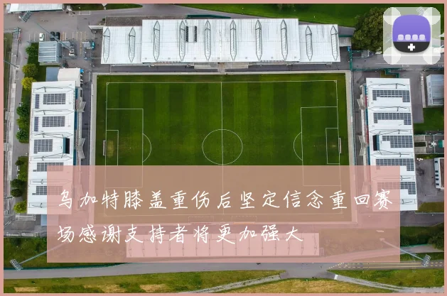 乌加特膝盖重伤后坚定信念重回赛场感谢支持者将更加强大
