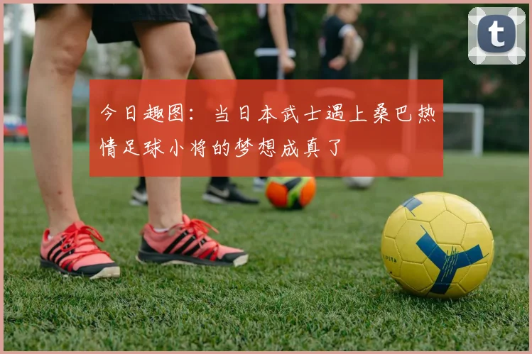 今日趣图：当日本武士遇上桑巴热情足球小将的梦想成真了