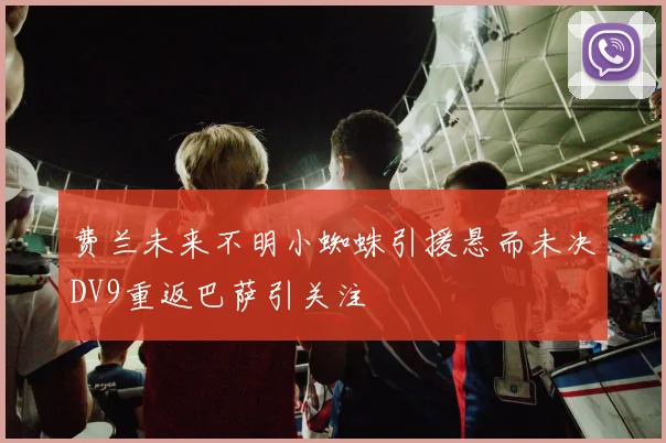 费兰未来不明小蜘蛛引援悬而未决DV9重返巴萨引关注
