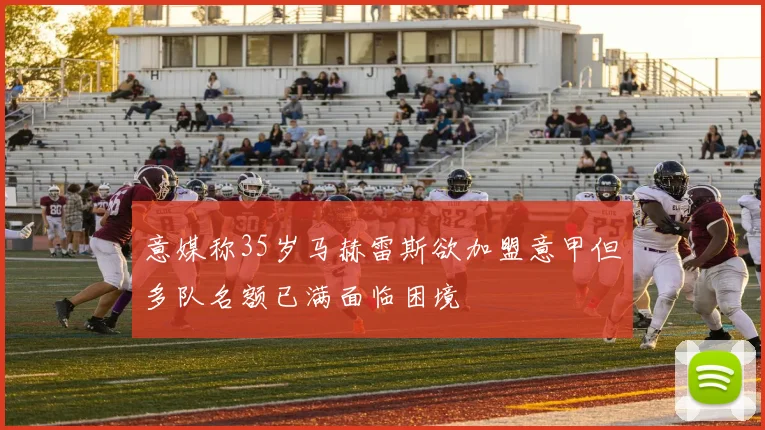 意媒称35岁马赫雷斯欲加盟意甲但多队名额已满面临困境
