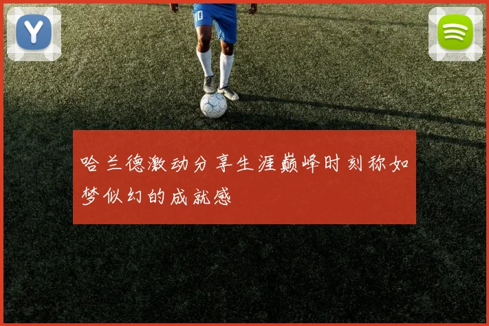 哈兰德激动分享生涯巅峰时刻称如梦似幻的成就感