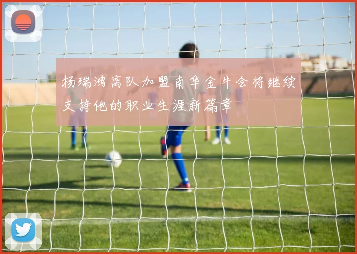 杨瑞鸿离队加盟南华金牛会将继续支持他的职业生涯新篇章